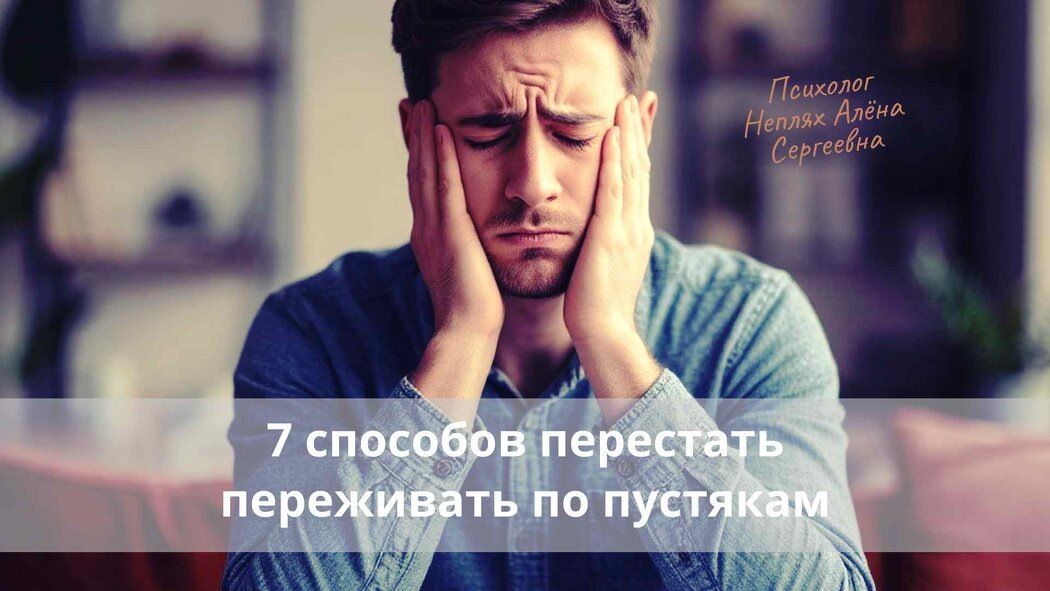 Как прекратить переживать по пустякам: 7 эффективных методов
