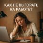 Как избежать выгорания на работе